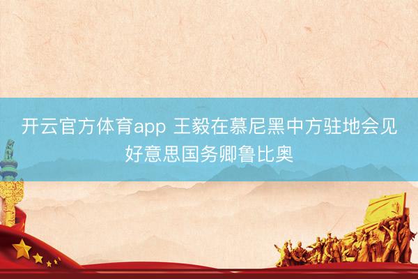 开云官方体育app 王毅在慕尼黑中方驻地会见好意思国务卿鲁比奥