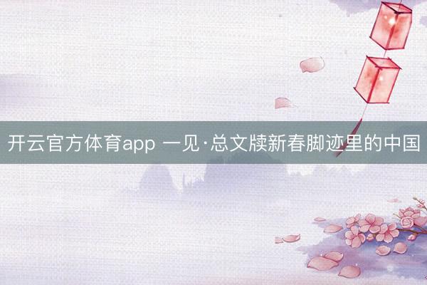 开云官方体育app 一见·总文牍新春脚迹里的中国