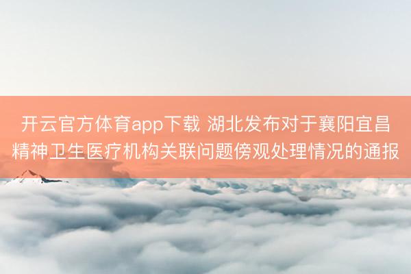 开云官方体育app下载 湖北发布对于襄阳宜昌精神卫生医疗机构关联问题傍观处理情况的通报