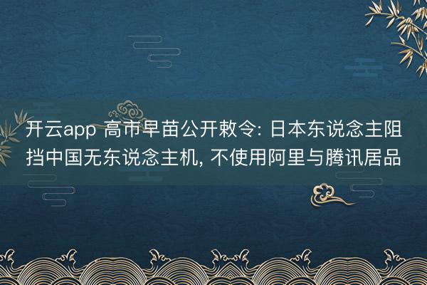 开云app 高市早苗公开敕令: 日本东说念主阻挡中国无东说念主机， 不使用阿里与腾讯居品