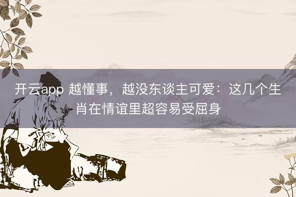 开云app 越懂事，越没东谈主可爱：这几个生肖在情谊里超容易受屈身