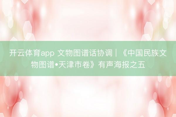 开云体育app 文物图谱话协调 | 《中国民族文物图谱•天津市卷》有声海报之五