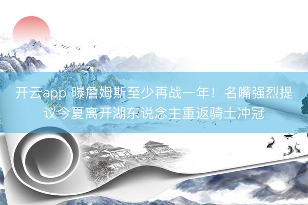 开云app 曝詹姆斯至少再战一年！名嘴强烈提议今夏离开湖东说念主重返骑士冲冠