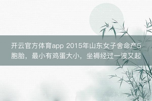 开云官方体育app 2015年山东女子舍命产5胞胎，最小有鸡蛋大小，坐褥经过一波又起