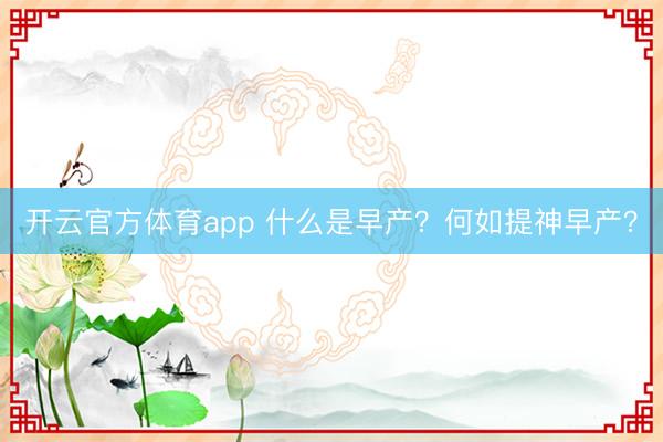 开云官方体育app 什么是早产？何如提神早产？