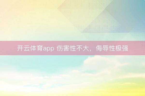开云体育app 伤害性不大，侮辱性极强