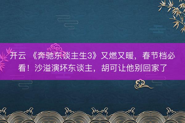开云 《奔驰东谈主生3》又燃又暖,春节档必看!沙溢演坏东谈主,胡可让他别回家了
