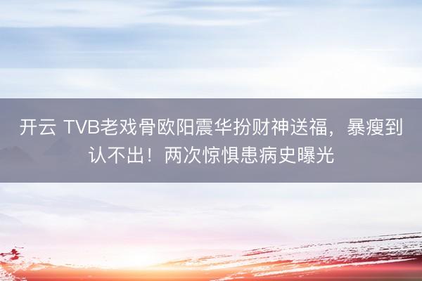 开云 TVB老戏骨欧阳震华扮财神送福,暴瘦到认不出!两次惊惧患病史曝光