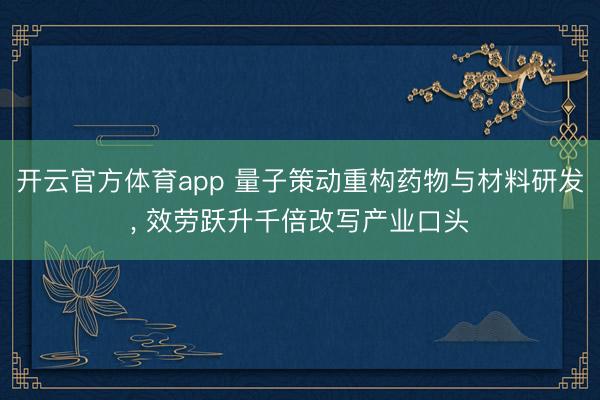 开云官方体育app 量子策动重构药物与材料研发， 效劳跃升千倍改写产业口头