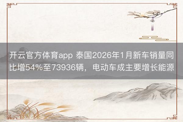开云官方体育app 泰国2026年1月新车销量同比增54%至73936辆，电动车成主要增长能源