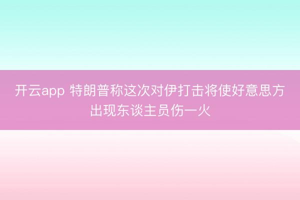 开云app 特朗普称这次对伊打击将使好意思方出现东谈主员伤一火