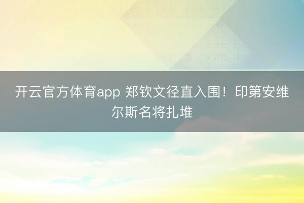 开云官方体育app 郑钦文径直入围!印第安维尔斯名将扎堆