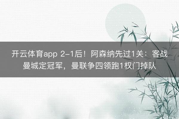 开云体育app 2-1后!阿森纳先过1关:客战曼城定冠军,曼联争四领跑1权门掉队