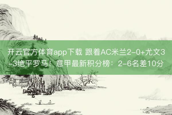开云官方体育app下载 跟着AC米兰2-0+尤文3-3绝平罗马！意甲最新积分榜：2-6名差10分