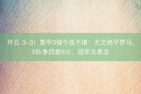 开云 3-3！意甲3强今夜不堪：尤文绝平罗马，5队争四差8分，冠军无悬念