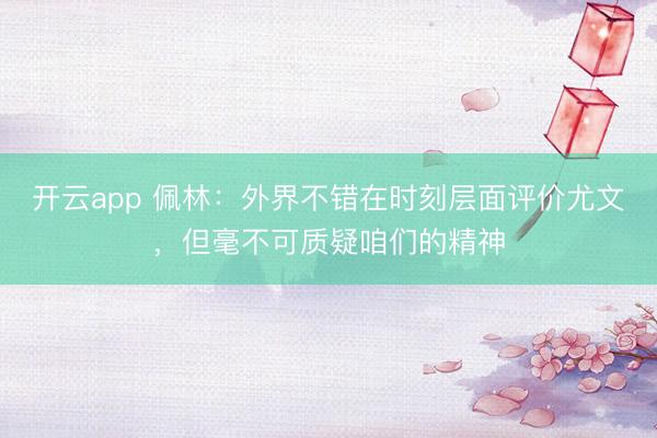 开云app 佩林：外界不错在时刻层面评价尤文，但毫不可质疑咱们的精神
