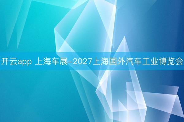 开云app 上海车展-2027上海国外汽车工业博览会