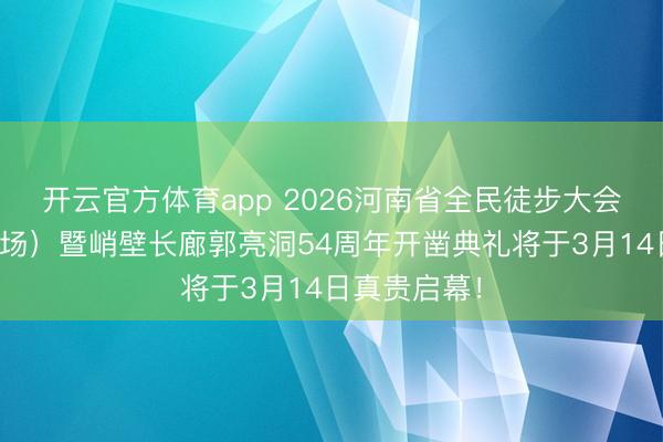 开云官方体育app 2026河南省全民徒步大会（万仙山会场）暨峭壁长廊郭亮洞54周年开凿典礼将于3月14日真贵启幕！