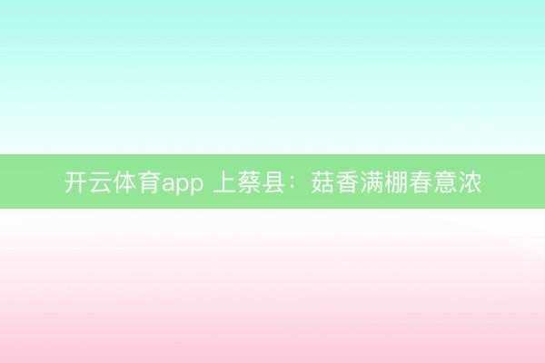 开云体育app 上蔡县：菇香满棚春意浓